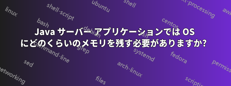 Java サーバー アプリケーションでは OS にどのくらいのメモリを残す必要がありますか? 