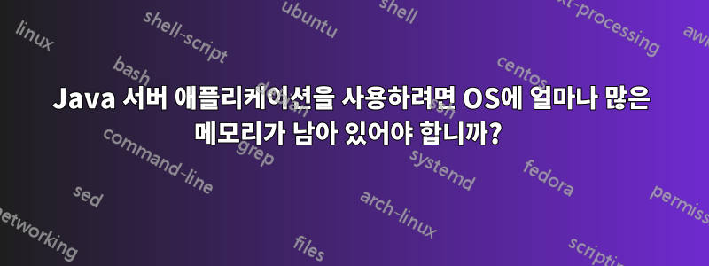 Java 서버 애플리케이션을 사용하려면 OS에 얼마나 많은 메모리가 남아 있어야 합니까? 