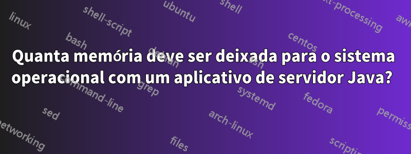 Quanta memória deve ser deixada para o sistema operacional com um aplicativo de servidor Java? 