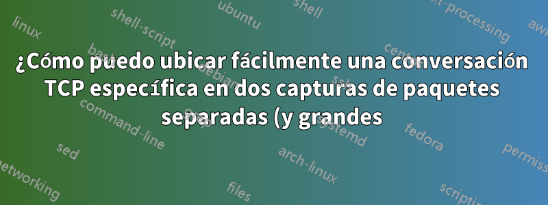 ¿Cómo puedo ubicar fácilmente una conversación TCP específica en dos capturas de paquetes separadas (y grandes) usando Wirehark?