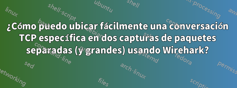 ¿Cómo puedo ubicar fácilmente una conversación TCP específica en dos capturas de paquetes separadas (y grandes) usando Wirehark?