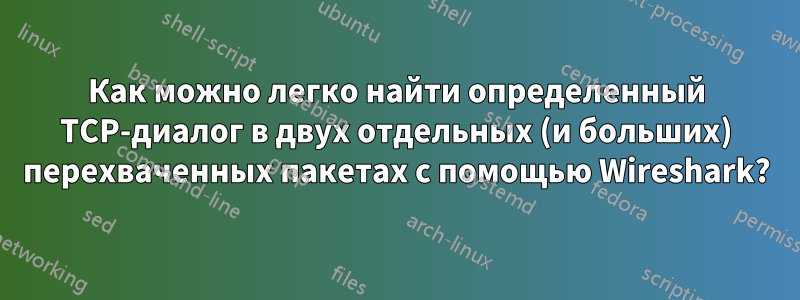 Как можно легко найти определенный TCP-диалог в двух отдельных (и больших) перехваченных пакетах с помощью Wireshark?