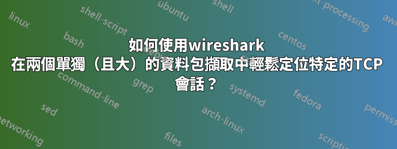 如何使用wireshark 在兩個單獨（且大）的資料包擷取中輕鬆定位特定的TCP 會話？