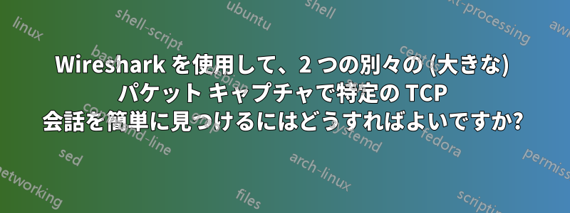 Wireshark を使用して、2 つの別々の (大きな) パケット キャプチャで特定の TCP 会話を簡単に見つけるにはどうすればよいですか?