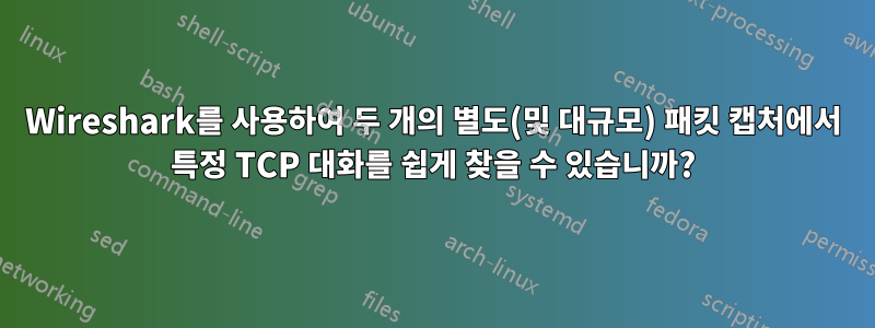 Wireshark를 사용하여 두 개의 별도(및 대규모) 패킷 캡처에서 특정 TCP 대화를 쉽게 찾을 수 있습니까?