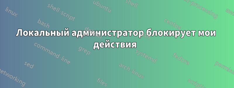Локальный администратор блокирует мои действия 