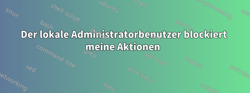 Der lokale Administratorbenutzer blockiert meine Aktionen 