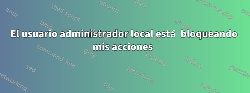 El usuario administrador local está bloqueando mis acciones 