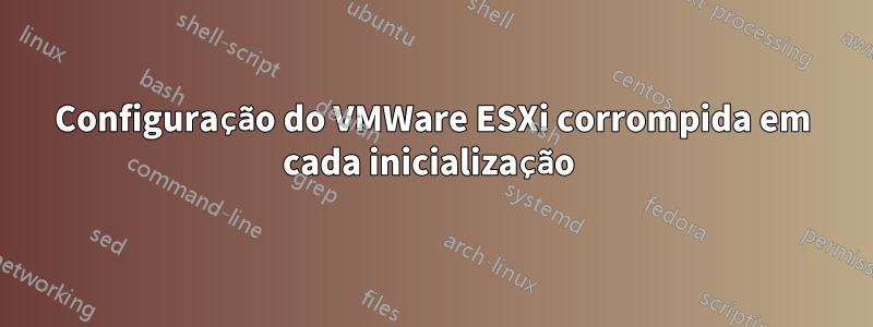 Configuração do VMWare ESXi corrompida em cada inicialização 