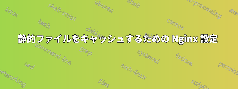 静的ファイルをキャッシュするための Nginx 設定