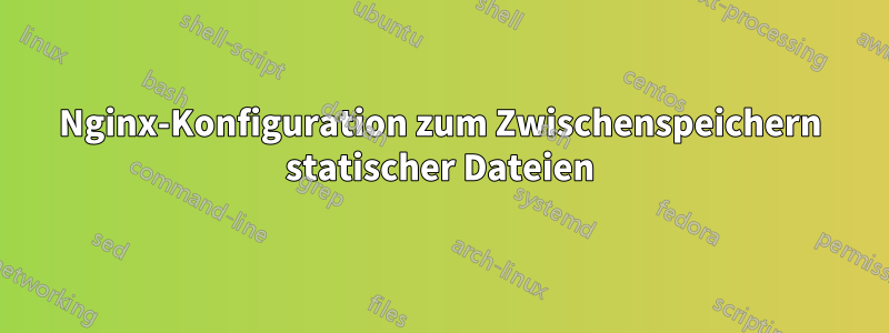 Nginx-Konfiguration zum Zwischenspeichern statischer Dateien