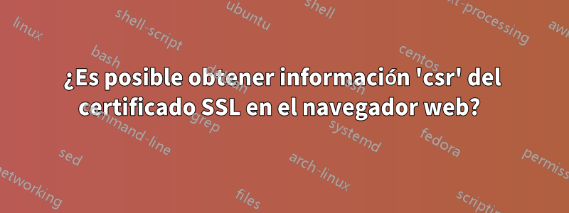 ¿Es posible obtener información 'csr' del certificado SSL en el navegador web? 