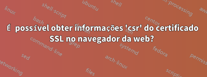 É possível obter informações 'csr' do certificado SSL no navegador da web? 