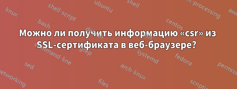 Можно ли получить информацию «csr» из SSL-сертификата в веб-браузере? 