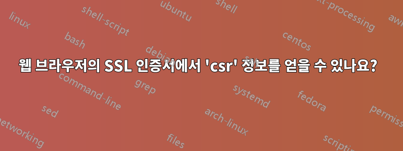 웹 브라우저의 SSL 인증서에서 'csr' 정보를 얻을 수 있나요? 