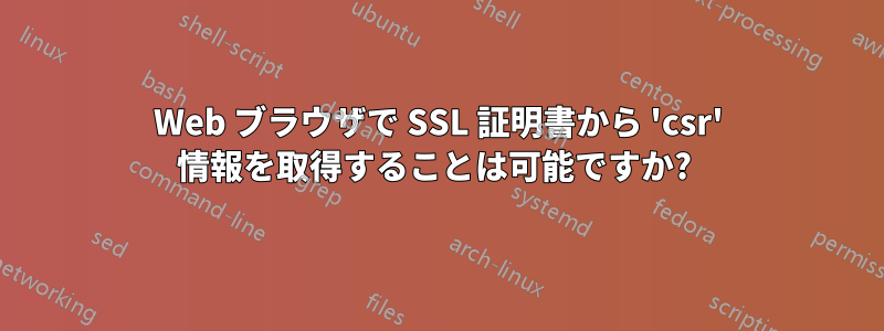 Web ブラウザで SSL 証明書から 'csr' 情報を取得することは可能ですか? 