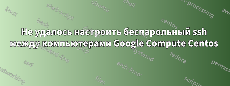 Не удалось настроить беспарольный ssh ​​между компьютерами Google Compute Centos