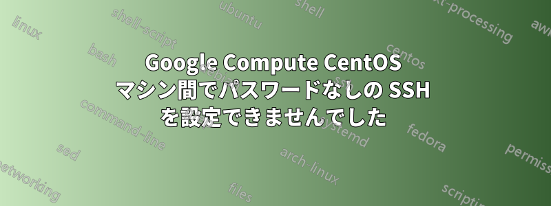 Google Compute CentOS マシン間でパスワードなしの SSH を設定できませんでした