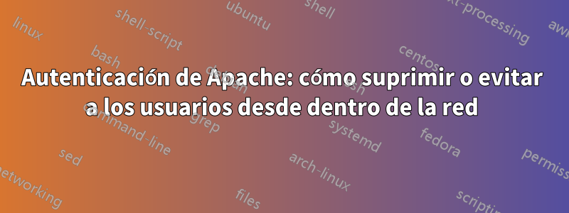 Autenticación de Apache: cómo suprimir o evitar a los usuarios desde dentro de la red