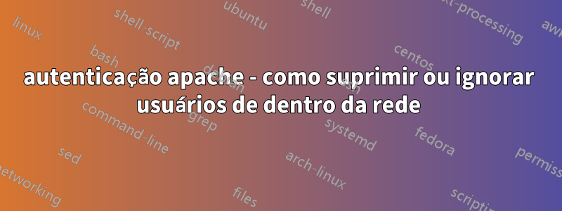 autenticação apache - como suprimir ou ignorar usuários de dentro da rede