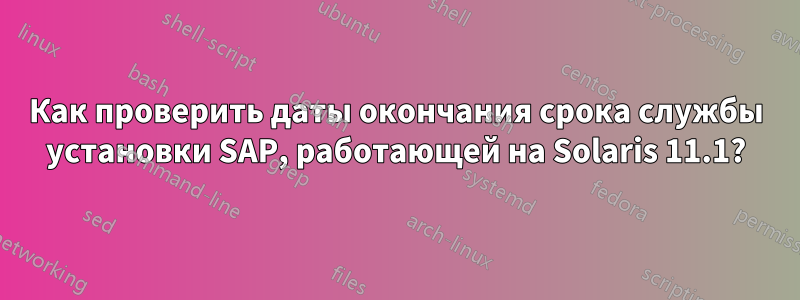Как проверить даты окончания срока службы установки SAP, работающей на Solaris 11.1?
