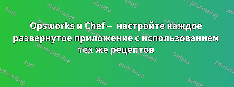 Opsworks и Chef — настройте каждое развернутое приложение с использованием тех же рецептов