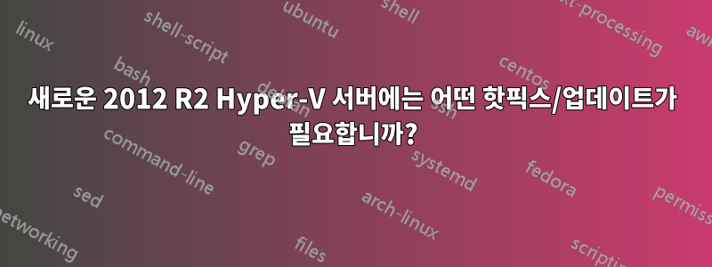 새로운 2012 R2 Hyper-V 서버에는 어떤 핫픽스/업데이트가 필요합니까?