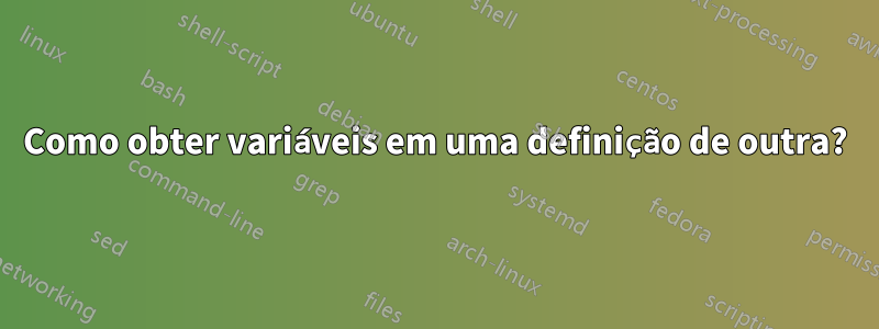 Como obter variáveis em uma definição de outra?