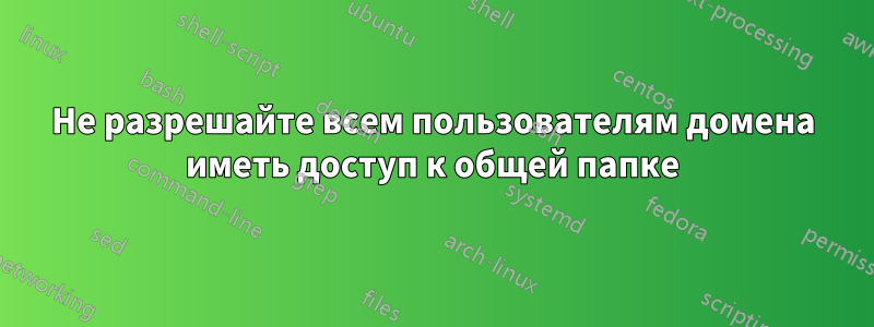 Не разрешайте всем пользователям домена иметь доступ к общей папке
