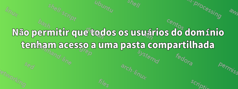 Não permitir que todos os usuários do domínio tenham acesso a uma pasta compartilhada
