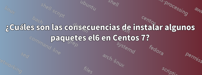 ¿Cuáles son las consecuencias de instalar algunos paquetes el6 en Centos 7?