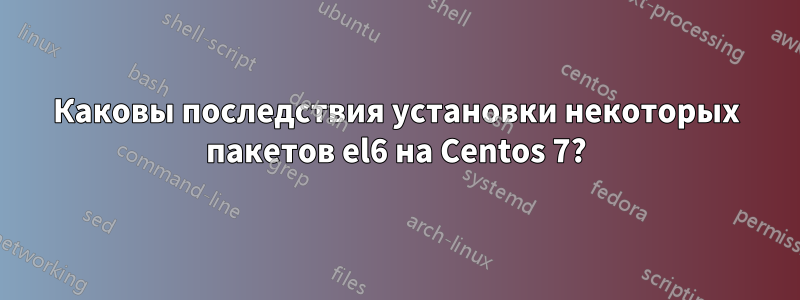 Каковы последствия установки некоторых пакетов el6 на Centos 7?