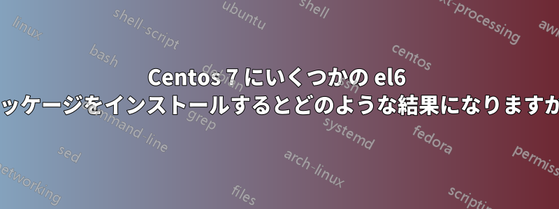 Centos 7 にいくつかの el6 パッケージをインストールするとどのような結果になりますか?