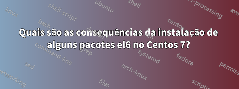 Quais são as consequências da instalação de alguns pacotes el6 no Centos 7?