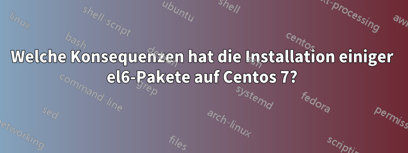 Welche Konsequenzen hat die Installation einiger el6-Pakete auf Centos 7?