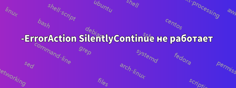 -ErrorAction SilentlyContinue не работает