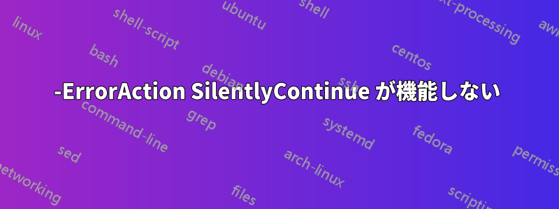 -ErrorAction SilentlyContinue が機能しない