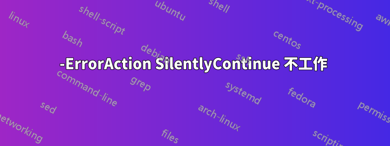 -ErrorAction SilentlyContinue 不工作