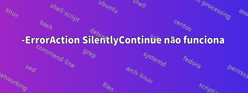 -ErrorAction SilentlyContinue não funciona