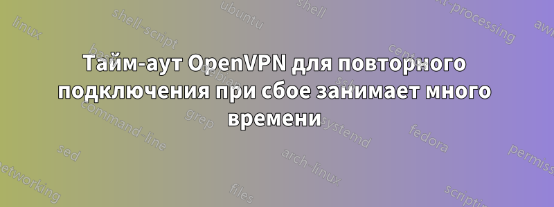 Тайм-аут OpenVPN для повторного подключения при сбое занимает много времени