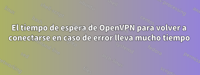 El tiempo de espera de OpenVPN para volver a conectarse en caso de error lleva mucho tiempo