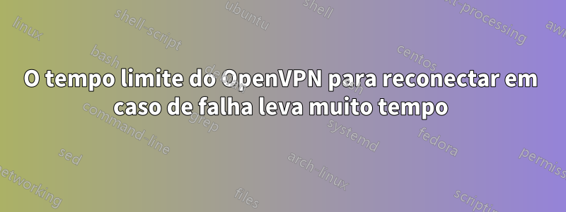 O tempo limite do OpenVPN para reconectar em caso de falha leva muito tempo