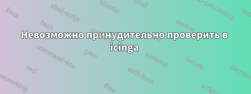 Невозможно принудительно проверить в icinga