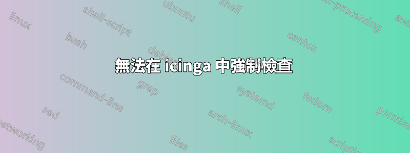 無法在 icinga 中強制檢查