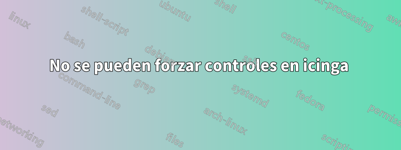 No se pueden forzar controles en icinga