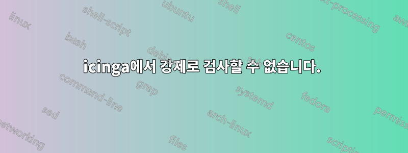 icinga에서 강제로 검사할 수 없습니다.