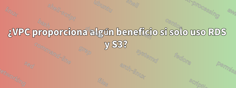 ¿VPC proporciona algún beneficio si solo uso RDS y S3? 