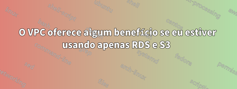 O VPC oferece algum benefício se eu estiver usando apenas RDS e S3 