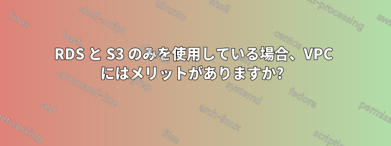 RDS と S3 のみを使用している場合、VPC にはメリットがありますか? 