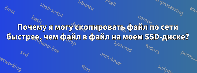 Почему я могу скопировать файл по сети быстрее, чем файл в файл на моем SSD-диске?